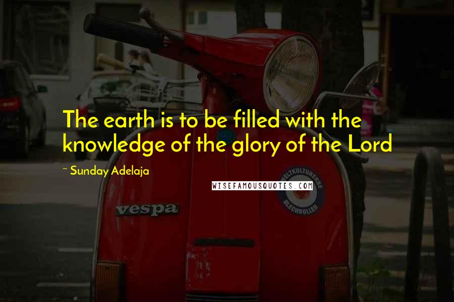 Sunday Adelaja Quotes: The earth is to be filled with the knowledge of the glory of the Lord