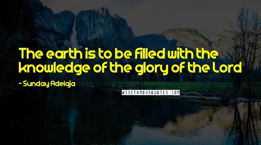 Sunday Adelaja Quotes: The earth is to be filled with the knowledge of the glory of the Lord