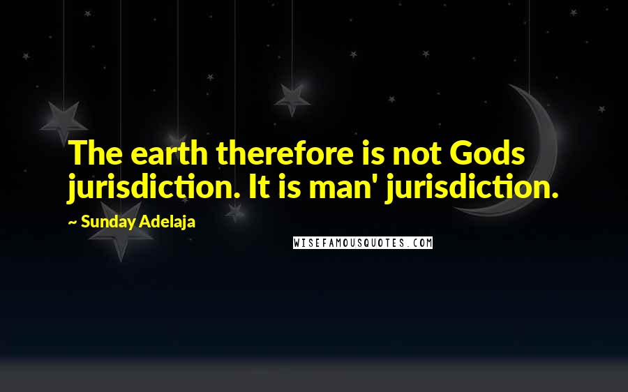 Sunday Adelaja Quotes: The earth therefore is not Gods jurisdiction. It is man' jurisdiction.