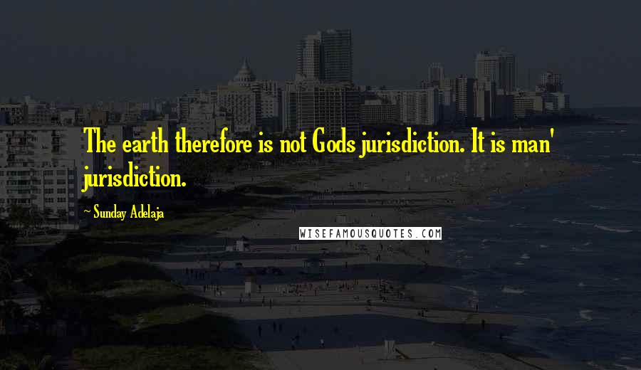 Sunday Adelaja Quotes: The earth therefore is not Gods jurisdiction. It is man' jurisdiction.