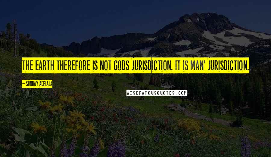 Sunday Adelaja Quotes: The earth therefore is not Gods jurisdiction. It is man' jurisdiction.