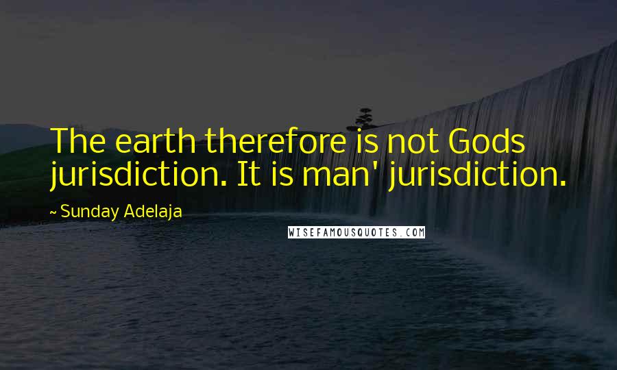 Sunday Adelaja Quotes: The earth therefore is not Gods jurisdiction. It is man' jurisdiction.
