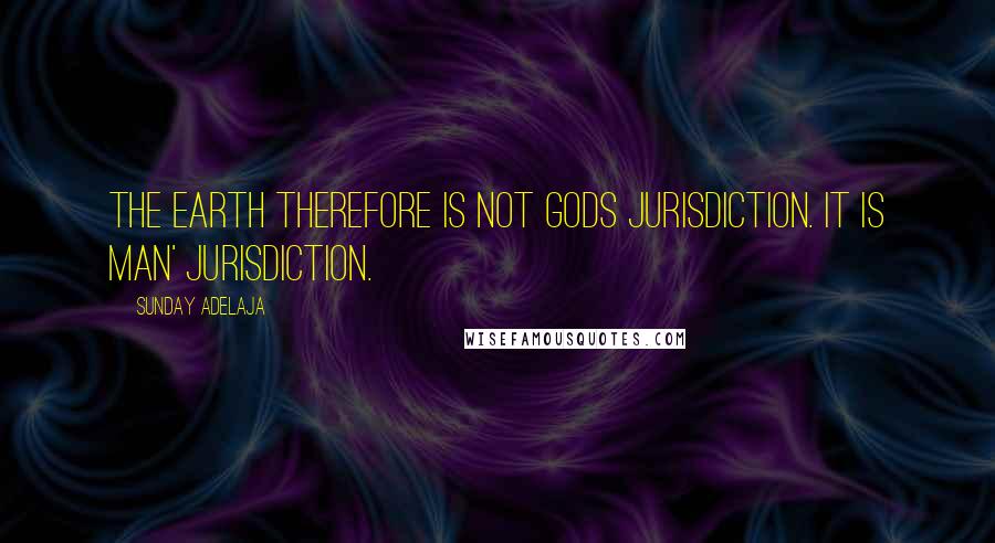 Sunday Adelaja Quotes: The earth therefore is not Gods jurisdiction. It is man' jurisdiction.