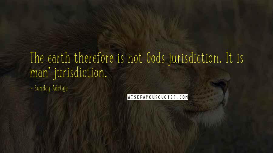 Sunday Adelaja Quotes: The earth therefore is not Gods jurisdiction. It is man' jurisdiction.