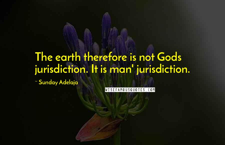 Sunday Adelaja Quotes: The earth therefore is not Gods jurisdiction. It is man' jurisdiction.