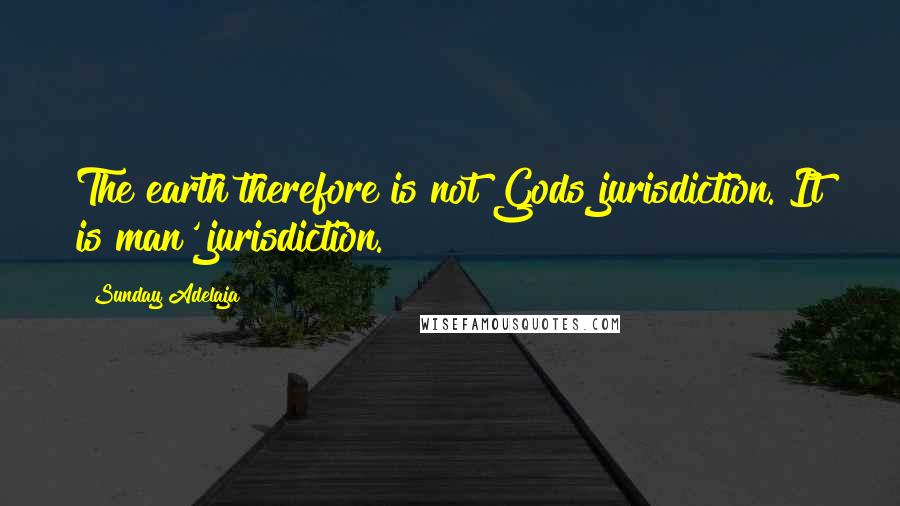 Sunday Adelaja Quotes: The earth therefore is not Gods jurisdiction. It is man' jurisdiction.
