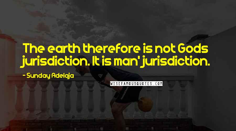 Sunday Adelaja Quotes: The earth therefore is not Gods jurisdiction. It is man' jurisdiction.