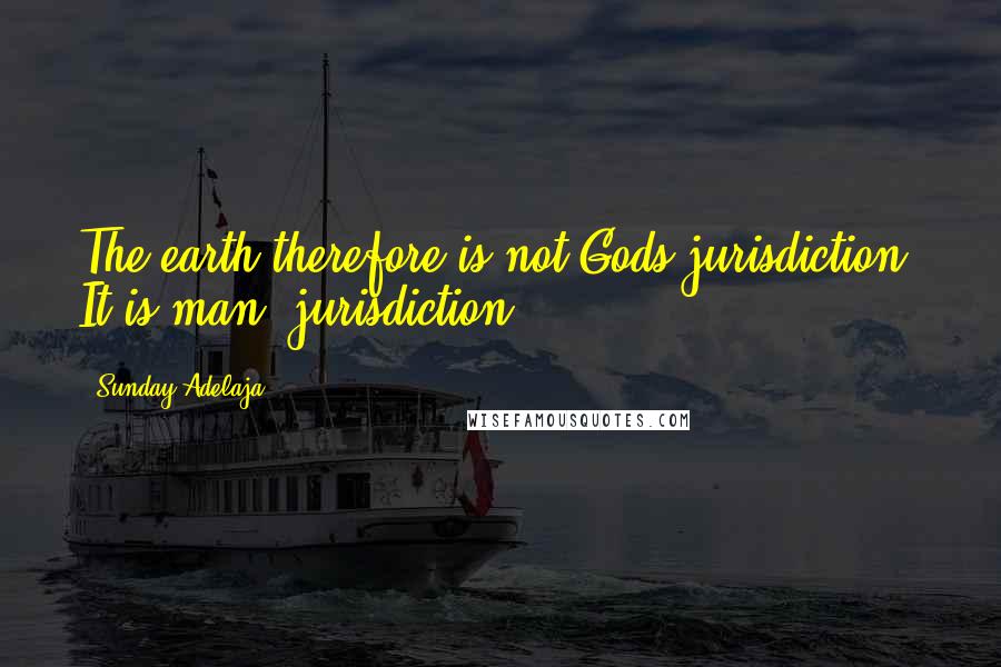 Sunday Adelaja Quotes: The earth therefore is not Gods jurisdiction. It is man' jurisdiction.