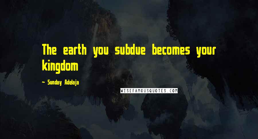 Sunday Adelaja Quotes: The earth you subdue becomes your kingdom