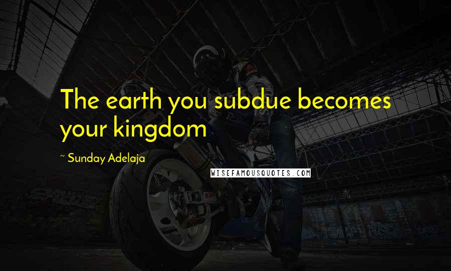 Sunday Adelaja Quotes: The earth you subdue becomes your kingdom