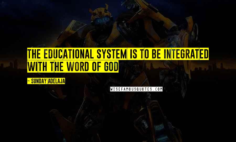 Sunday Adelaja Quotes: The educational system is to be integrated with the word of God