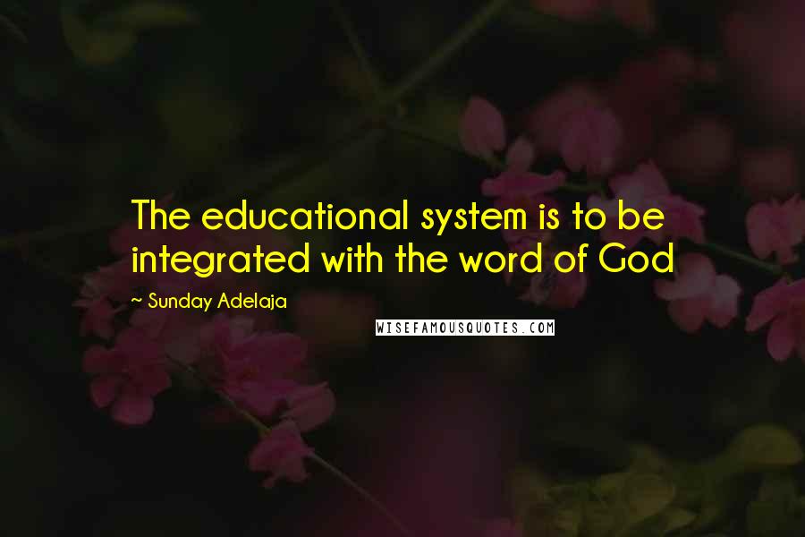 Sunday Adelaja Quotes: The educational system is to be integrated with the word of God