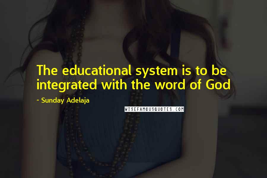 Sunday Adelaja Quotes: The educational system is to be integrated with the word of God