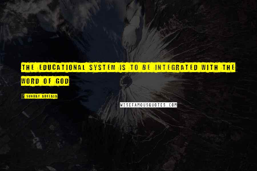 Sunday Adelaja Quotes: The educational system is to be integrated with the word of God