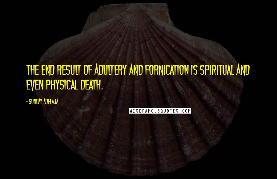 Sunday Adelaja Quotes: The end result of adultery and fornication is spiritual and even physical death.