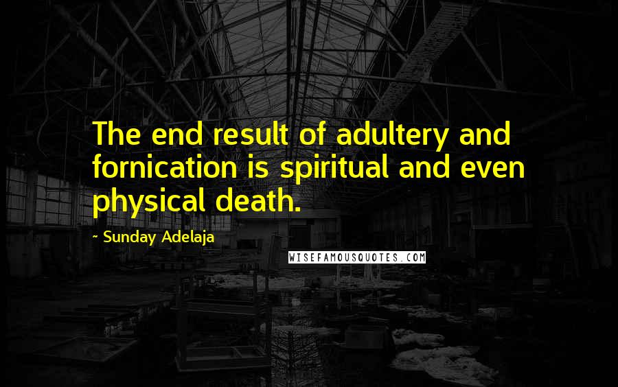 Sunday Adelaja Quotes: The end result of adultery and fornication is spiritual and even physical death.