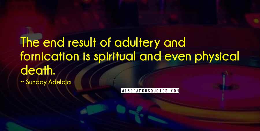 Sunday Adelaja Quotes: The end result of adultery and fornication is spiritual and even physical death.