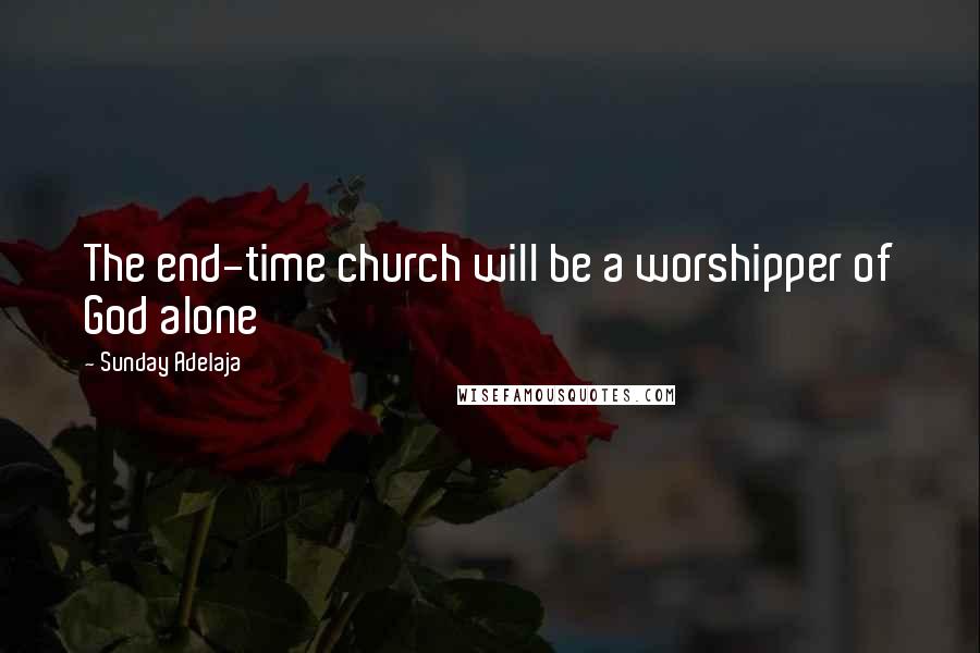 Sunday Adelaja Quotes: The end-time church will be a worshipper of God alone
