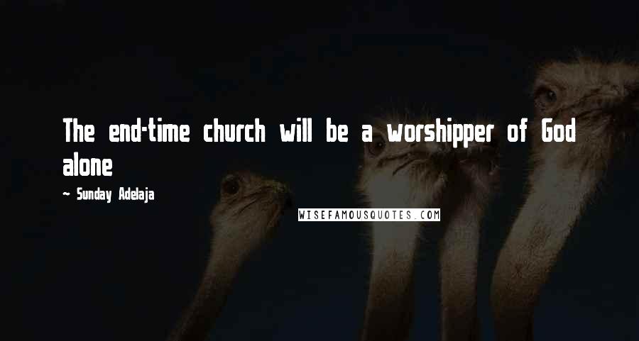 Sunday Adelaja Quotes: The end-time church will be a worshipper of God alone