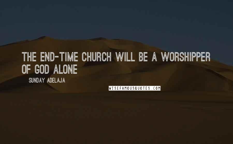 Sunday Adelaja Quotes: The end-time church will be a worshipper of God alone