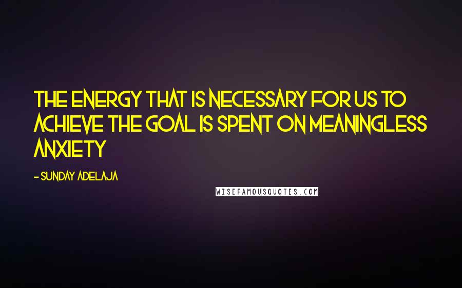 Sunday Adelaja Quotes: The energy that is necessary for us to achieve the goal is spent on meaningless anxiety