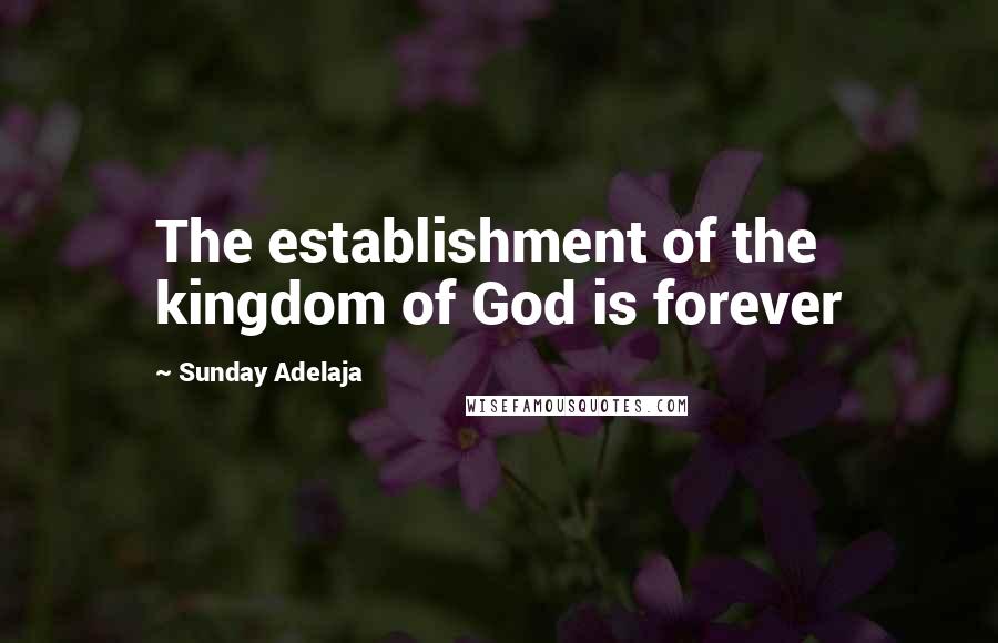Sunday Adelaja Quotes: The establishment of the kingdom of God is forever