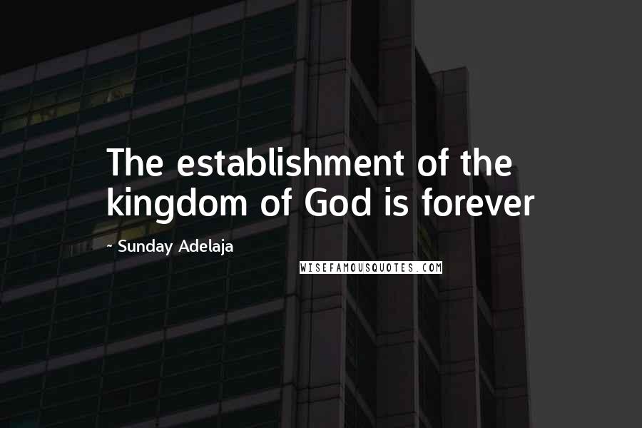Sunday Adelaja Quotes: The establishment of the kingdom of God is forever