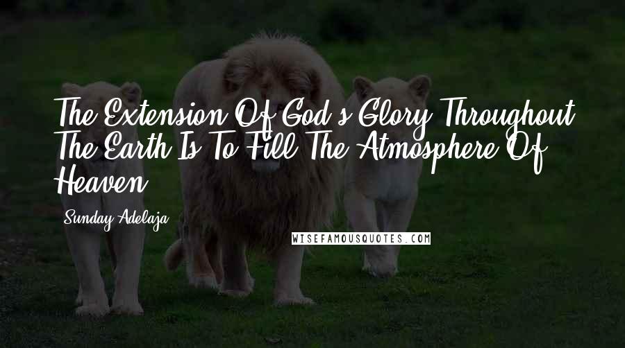 Sunday Adelaja Quotes: The Extension Of God's Glory Throughout The Earth Is To Fill The Atmosphere Of Heaven