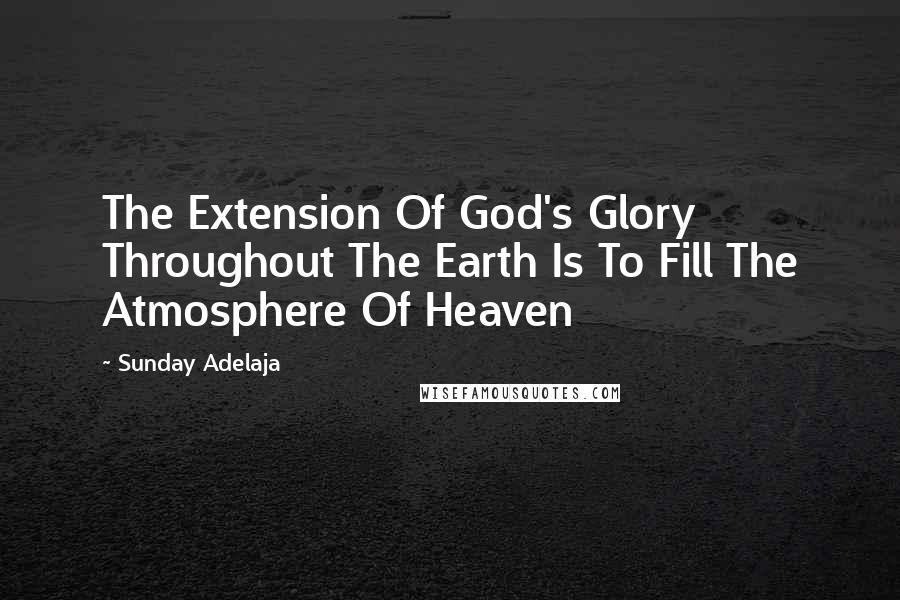Sunday Adelaja Quotes: The Extension Of God's Glory Throughout The Earth Is To Fill The Atmosphere Of Heaven