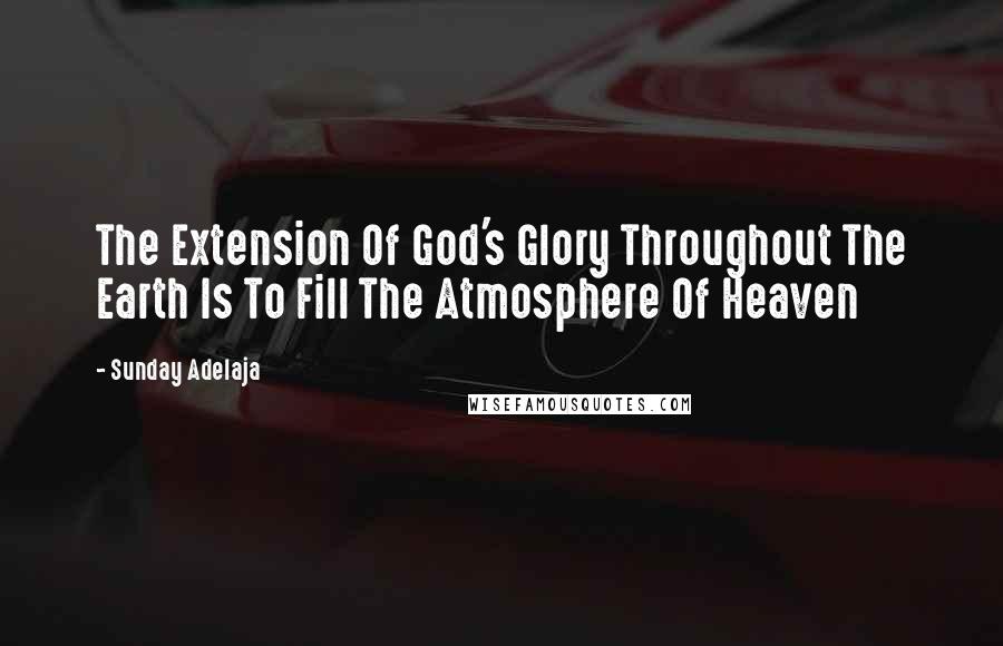 Sunday Adelaja Quotes: The Extension Of God's Glory Throughout The Earth Is To Fill The Atmosphere Of Heaven