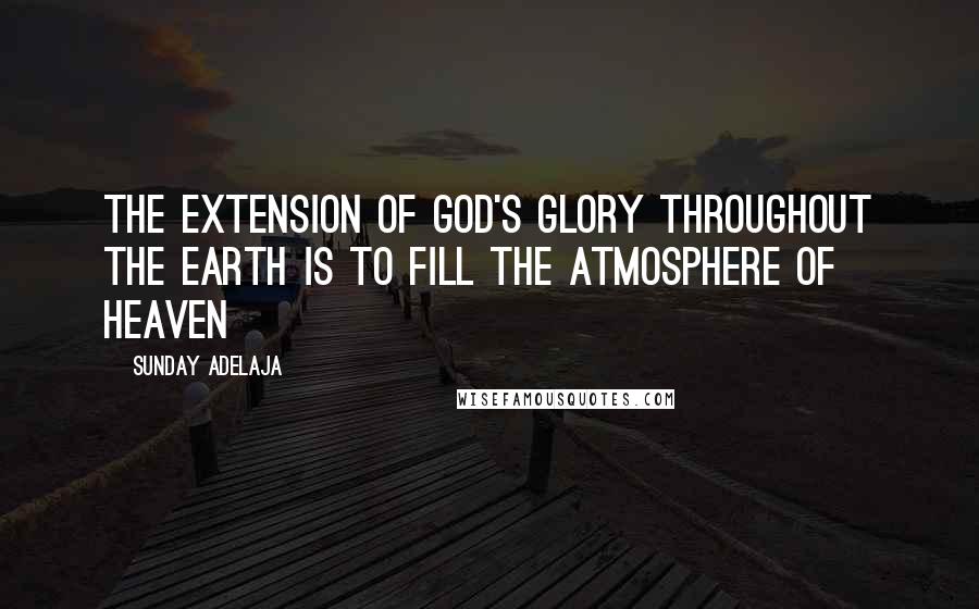 Sunday Adelaja Quotes: The Extension Of God's Glory Throughout The Earth Is To Fill The Atmosphere Of Heaven