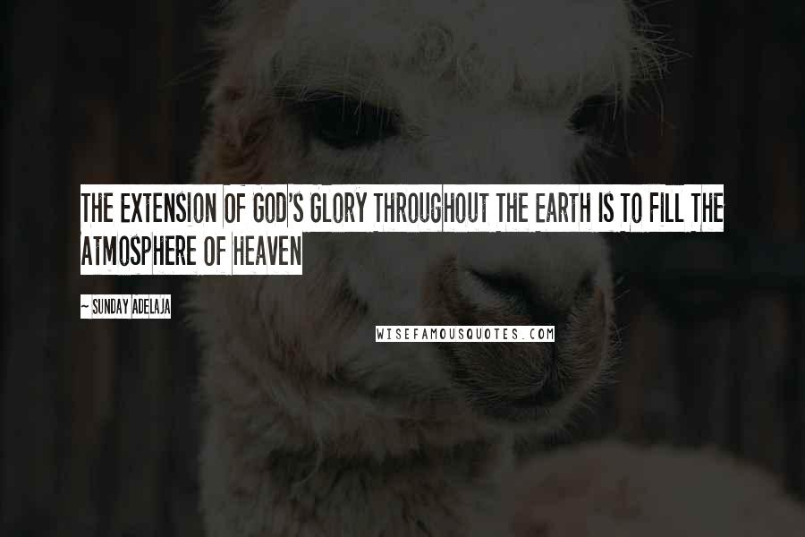 Sunday Adelaja Quotes: The Extension Of God's Glory Throughout The Earth Is To Fill The Atmosphere Of Heaven