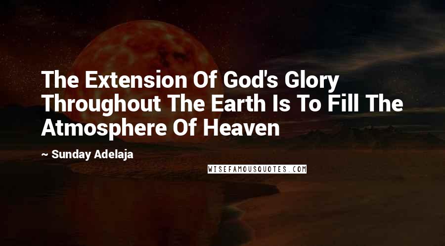 Sunday Adelaja Quotes: The Extension Of God's Glory Throughout The Earth Is To Fill The Atmosphere Of Heaven