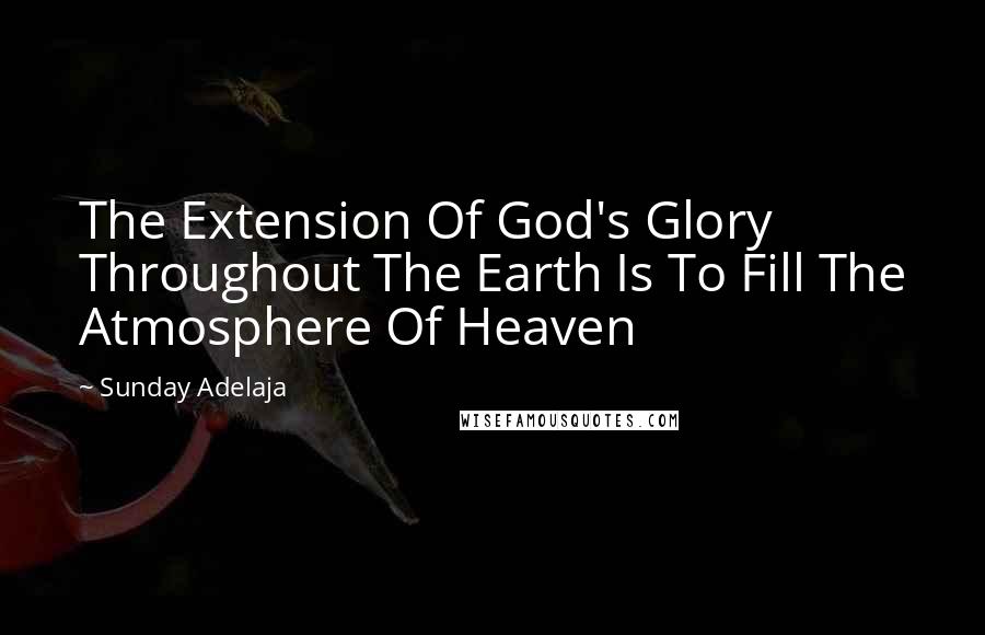 Sunday Adelaja Quotes: The Extension Of God's Glory Throughout The Earth Is To Fill The Atmosphere Of Heaven