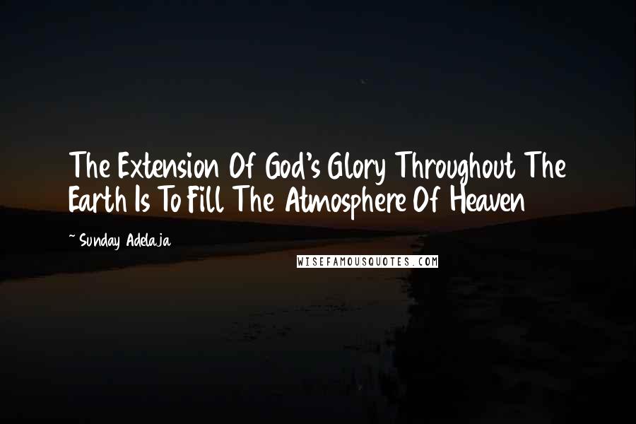 Sunday Adelaja Quotes: The Extension Of God's Glory Throughout The Earth Is To Fill The Atmosphere Of Heaven