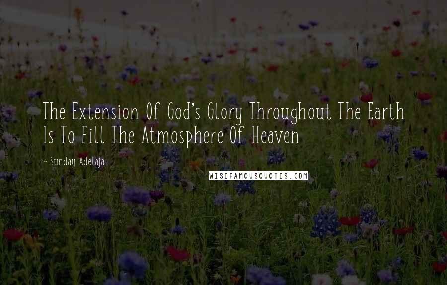 Sunday Adelaja Quotes: The Extension Of God's Glory Throughout The Earth Is To Fill The Atmosphere Of Heaven