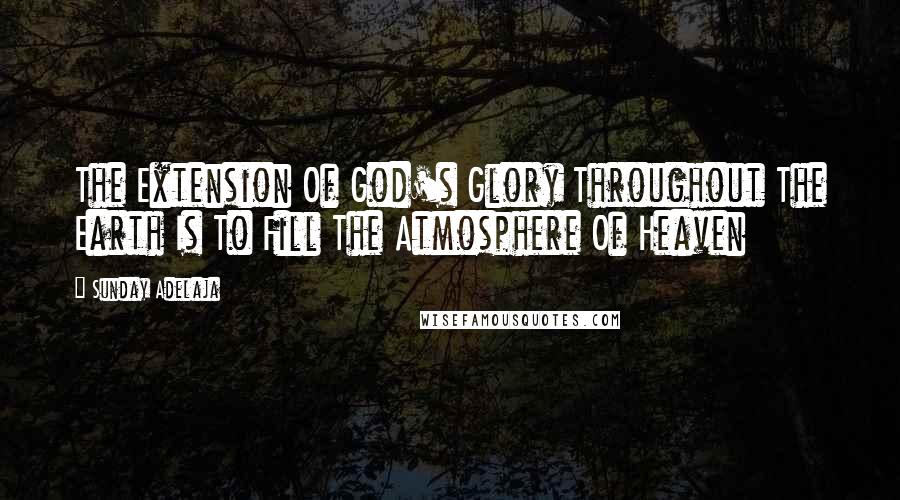 Sunday Adelaja Quotes: The Extension Of God's Glory Throughout The Earth Is To Fill The Atmosphere Of Heaven