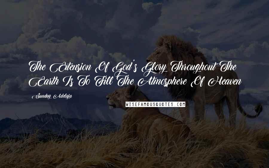 Sunday Adelaja Quotes: The Extension Of God's Glory Throughout The Earth Is To Fill The Atmosphere Of Heaven