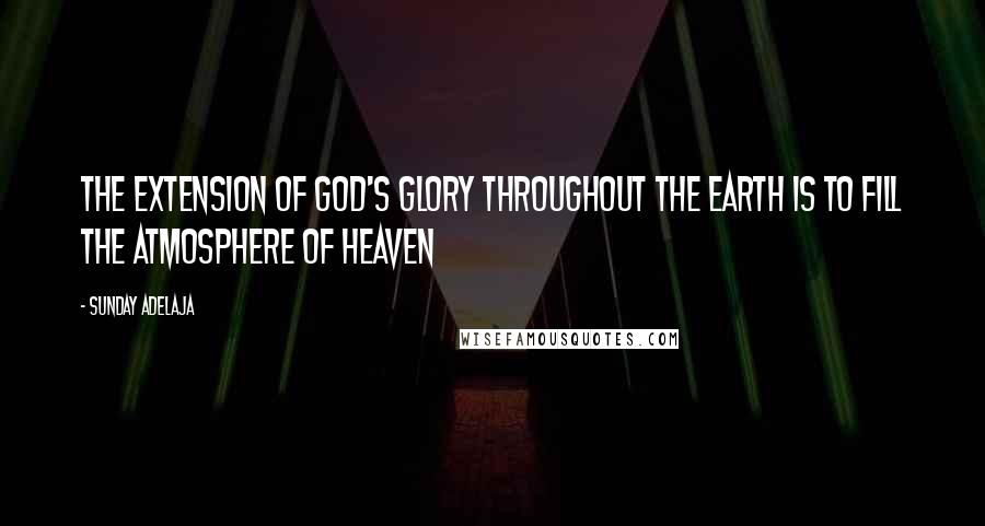 Sunday Adelaja Quotes: The Extension Of God's Glory Throughout The Earth Is To Fill The Atmosphere Of Heaven