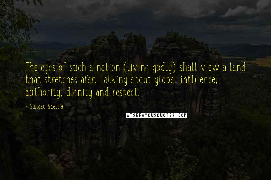 Sunday Adelaja Quotes: The eyes of such a nation (living godly) shall view a land that stretches afar. Talking about global influence, authority, dignity and respect.