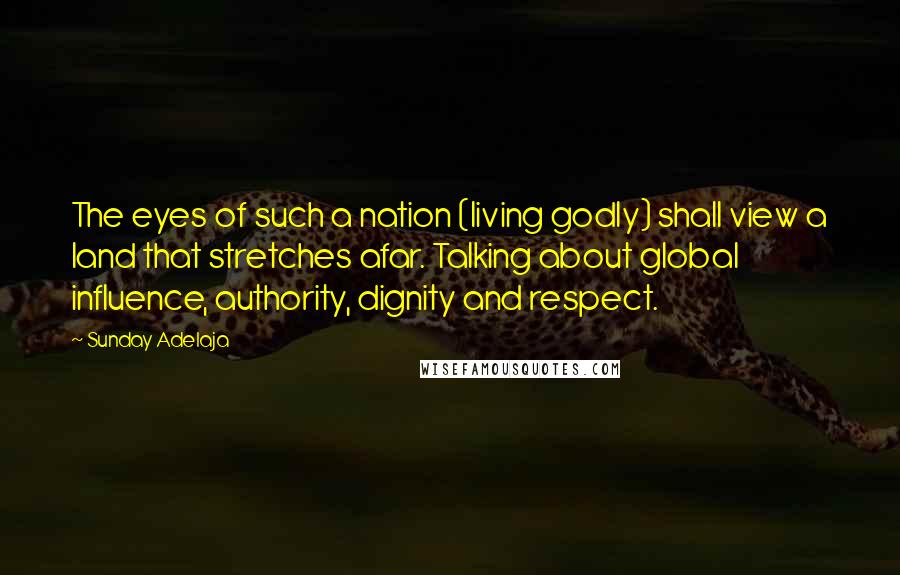 Sunday Adelaja Quotes: The eyes of such a nation (living godly) shall view a land that stretches afar. Talking about global influence, authority, dignity and respect.