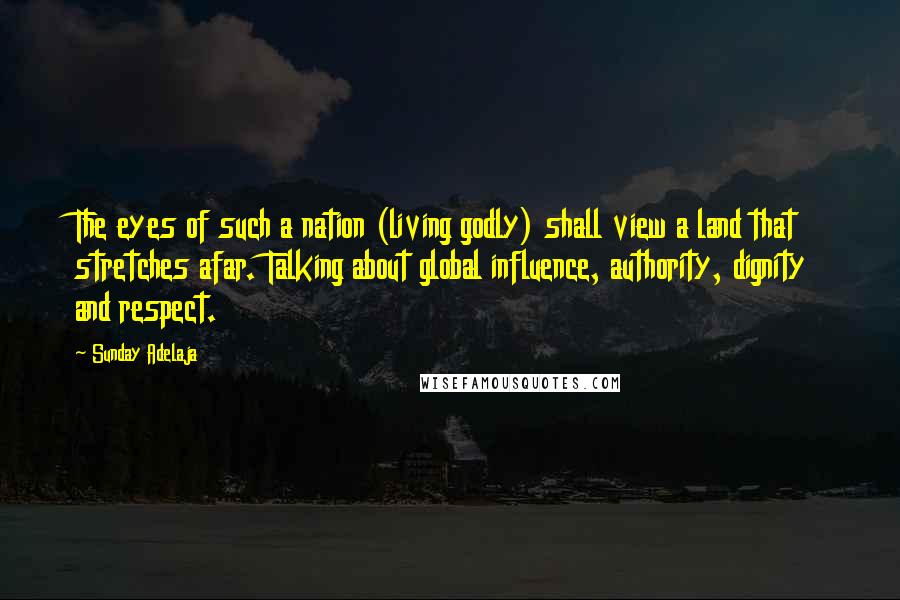 Sunday Adelaja Quotes: The eyes of such a nation (living godly) shall view a land that stretches afar. Talking about global influence, authority, dignity and respect.