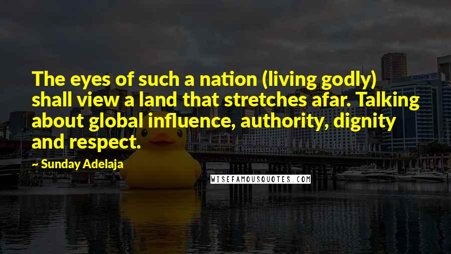 Sunday Adelaja Quotes: The eyes of such a nation (living godly) shall view a land that stretches afar. Talking about global influence, authority, dignity and respect.