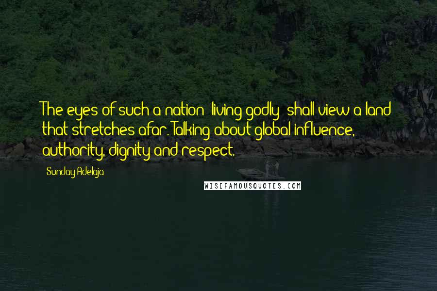 Sunday Adelaja Quotes: The eyes of such a nation (living godly) shall view a land that stretches afar. Talking about global influence, authority, dignity and respect.