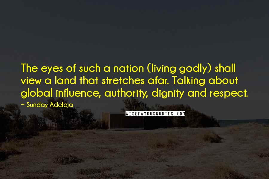 Sunday Adelaja Quotes: The eyes of such a nation (living godly) shall view a land that stretches afar. Talking about global influence, authority, dignity and respect.