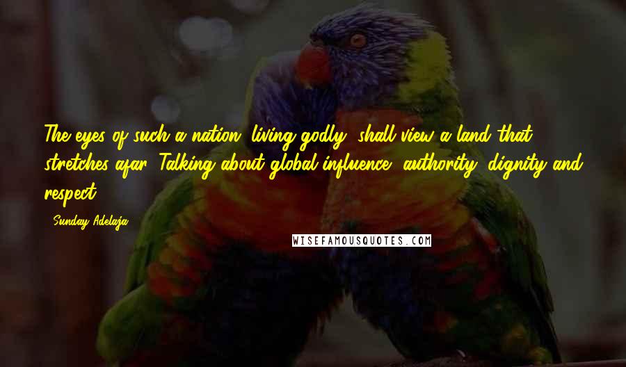 Sunday Adelaja Quotes: The eyes of such a nation (living godly) shall view a land that stretches afar. Talking about global influence, authority, dignity and respect.