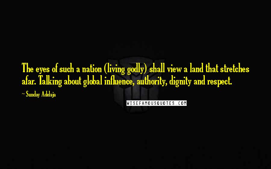 Sunday Adelaja Quotes: The eyes of such a nation (living godly) shall view a land that stretches afar. Talking about global influence, authority, dignity and respect.