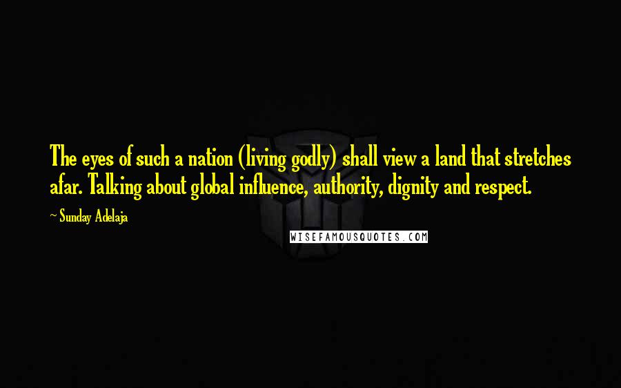 Sunday Adelaja Quotes: The eyes of such a nation (living godly) shall view a land that stretches afar. Talking about global influence, authority, dignity and respect.