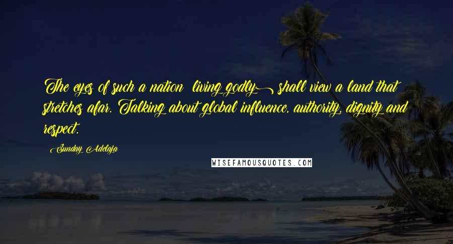 Sunday Adelaja Quotes: The eyes of such a nation (living godly) shall view a land that stretches afar. Talking about global influence, authority, dignity and respect.