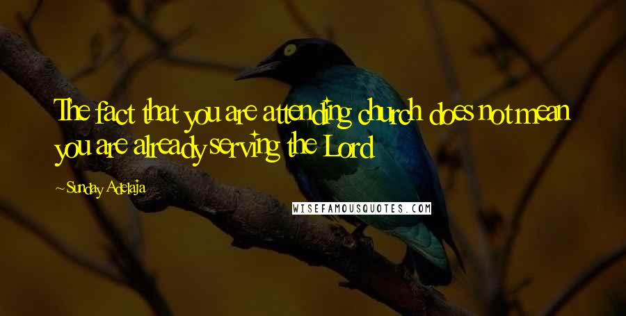 Sunday Adelaja Quotes: The fact that you are attending church does not mean you are already serving the Lord